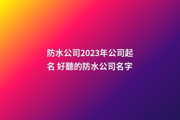 防水公司2023年公司起名 好聽的防水公司名字-第1張-公司起名-玄機派